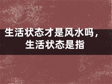 生活状态才是风水吗，生活状态是指
