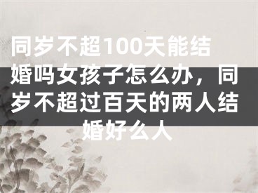 同岁不超100天能结婚吗女孩子怎么办,同岁不超过百天的两人结婚好么人