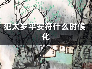 犯太岁平安符什么时候化