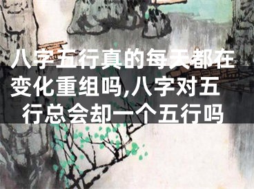 八字五行真的每天都在变化重组吗,八字对五行总会却一个五行吗