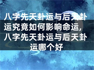 八字先天卦运与后天卦运究竟如何影响命运,八字先天卦运与后天卦运哪个好
