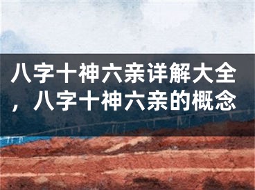 八字十神六亲详解大全，八字十神六亲的概念