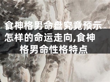 食神格男命盘究竟预示怎样的命运走向,食神格男命性格特点