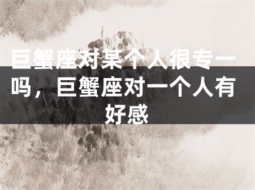 巨蟹座对某个人很专一吗,巨蟹座对一个人有好感