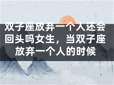 双子座放弃一个人还会回头吗女生，当双子座放弃一个人的时候