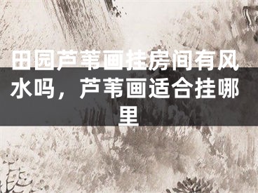 田园芦苇画挂房间有风水吗，芦苇画适合挂哪里