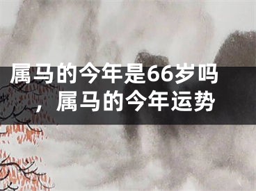 属马的今年是66岁吗，属马的今年运势