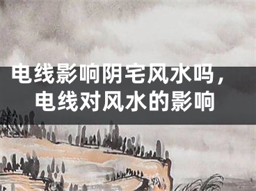 电线影响阴宅风水吗，电线对风水的影响
