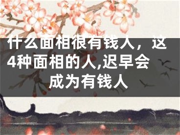 什么面相很有钱人，这4种面相的人,迟早会成为有钱人