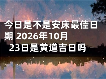 今日是不是安床最佳日期 2026年10月23日是黄道吉日吗