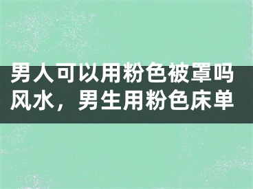 男人可以用粉色被罩吗风水，男生用粉色床单