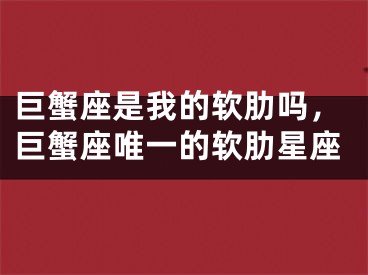 巨蟹座是我的软肋吗,巨蟹座唯一的软肋星座