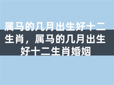 属马的几月出生好十二生肖，属马的几月出生好十二生肖婚姻