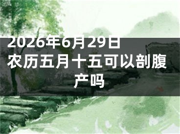 2026年6月29日农历五月十五可以剖腹产吗