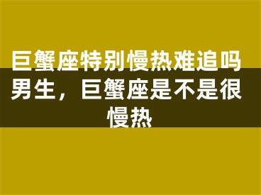巨蟹座特别慢热难追吗男生,巨蟹座是不是很慢热