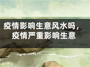 疫情影响生意风水吗，疫情严重影响生意