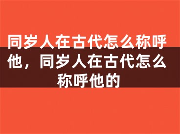同岁人在古代怎么称呼他，同岁人在古代怎么称呼他的