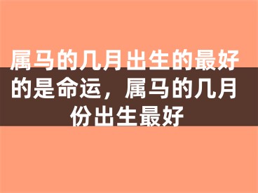 属马的几月出生的最好的是命运，属马的几月份出生最好