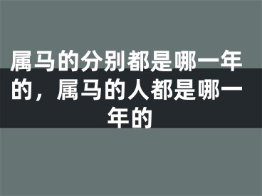 属马的分别都是哪一年的，属马的人都是哪一年的