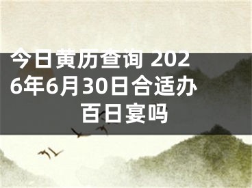 今日黄历查询 2026年6月30日合适办百日宴吗