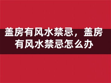 盖房有风水禁忌，盖房有风水禁忌怎么办