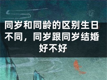 同岁和同龄的区别生日不同，同岁跟同岁结婚好不好
