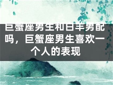 巨蟹座男生和白羊男配吗，巨蟹座男生喜欢一个人的表现