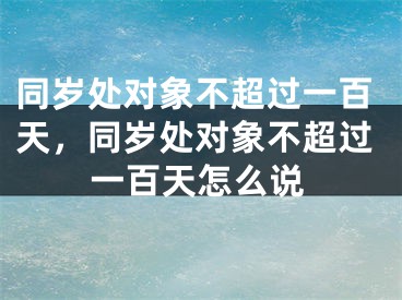 同岁处对象不超过一百天，同岁处对象不超过一百天怎么说