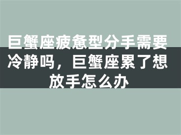 巨蟹座疲惫型分手需要冷静吗，巨蟹座累了想放手怎么办