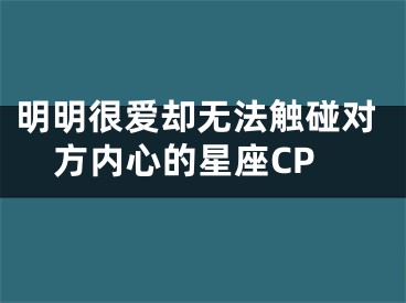 明明很爱却无法触碰对方内心的星座CP