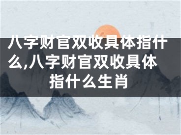 八字财官双收具体指什么,八字财官双收具体指什么生肖