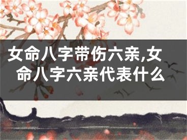 女命八字带伤六亲,女命八字六亲代表什么
