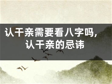 认干亲需要看八字吗,认干亲的忌讳