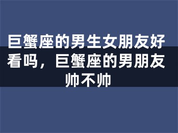 巨蟹座的男生女朋友好看吗,巨蟹座的男朋友帅不帅