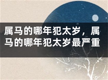 属马的哪年犯太岁，属马的哪年犯太岁最严重