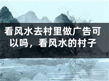 看风水去村里做广告可以吗，看风水的村子