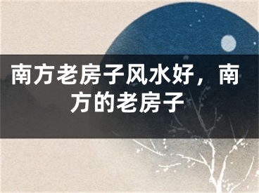 南方老房子风水好，南方的老房子