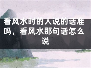 看风水时的人说的话准吗，看风水那句话怎么说