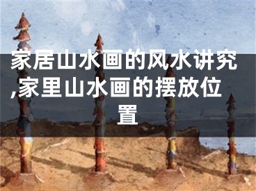 家居山水画的风水讲究,家里山水画的摆放位置
