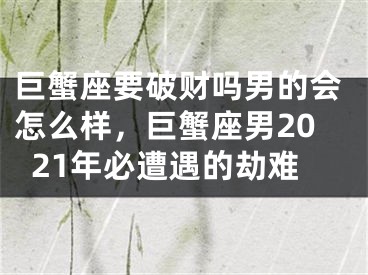 巨蟹座要破财吗男的会怎么样，巨蟹座男2021年必遭遇的劫难