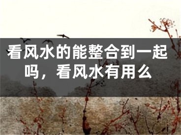 看风水的能整合到一起吗，看风水有用么