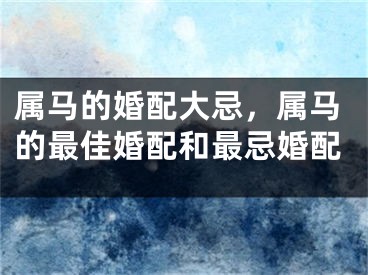 属马的婚配大忌，属马的最佳婚配和最忌婚配