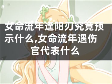 女命流年逢阳刃究竟预示什么,女命流年遇伤官代表什么