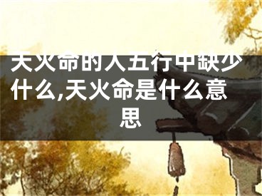 天火命的人五行中缺少什么,天火命是什么意思