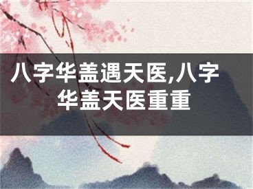 八字华盖遇天医,八字华盖天医重重