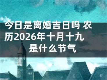 今日是离婚吉日吗 农历2026年十月十九是什么节气
