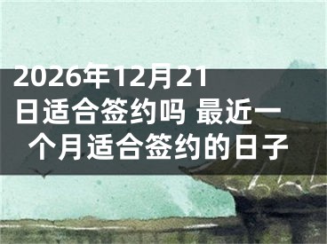 2026年12月21日适合签约吗 最近一个月适合签约的日子