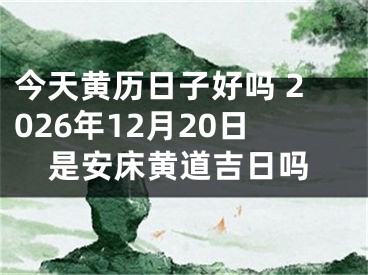 今天黄历日子好吗 2026年12月20日是安床黄道吉日吗