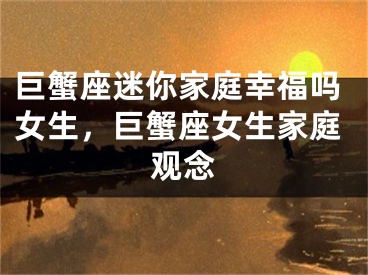 巨蟹座迷你家庭幸福吗女生,巨蟹座女生家庭观念