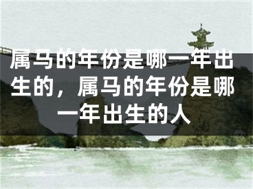属马的年份是哪一年出生的，属马的年份是哪一年出生的人
